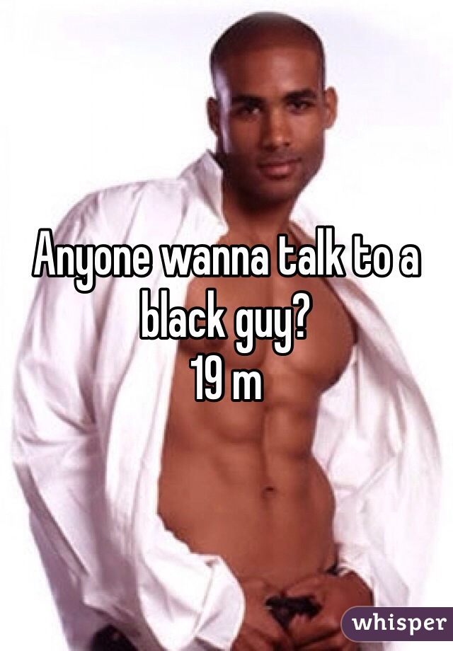 Anyone wanna talk to a black guy? 
19 m