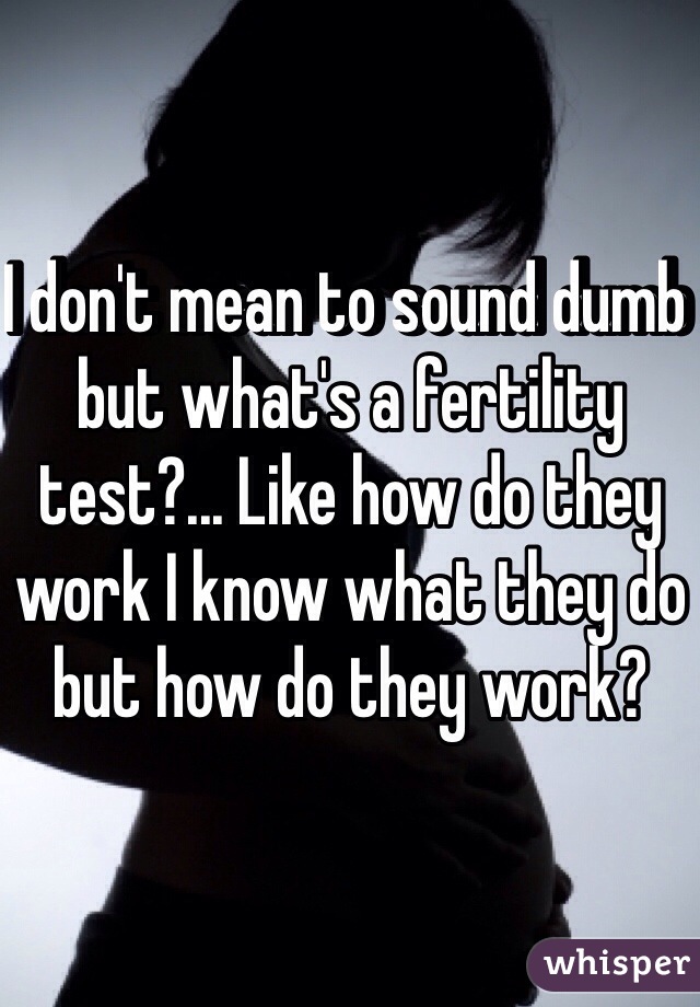 I don't mean to sound dumb but what's a fertility test?... Like how do they work I know what they do but how do they work? 
