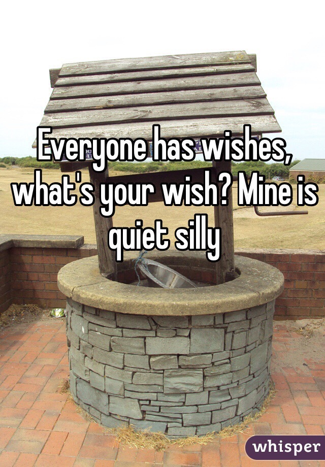 Everyone has wishes, what's your wish? Mine is quiet silly 