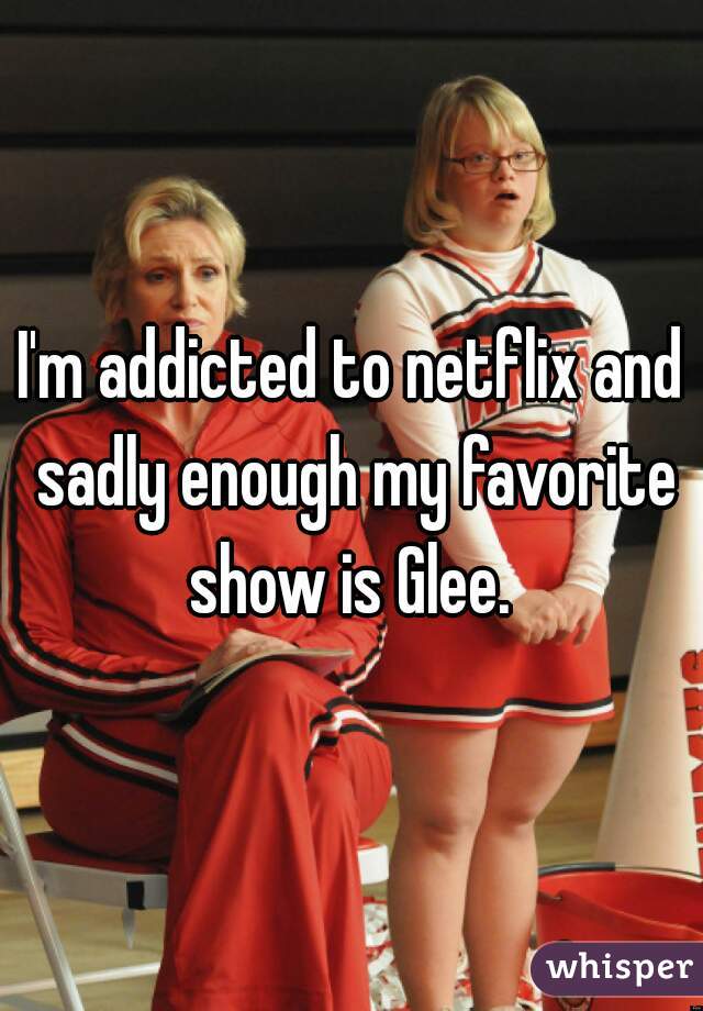 I'm addicted to netflix and sadly enough my favorite show is Glee. 