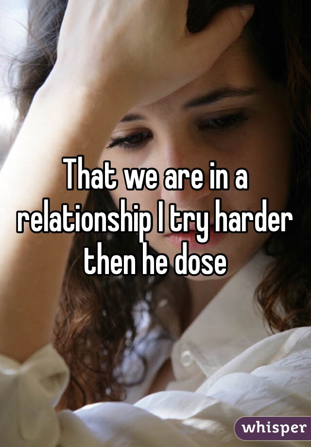 That we are in a relationship I try harder then he dose 