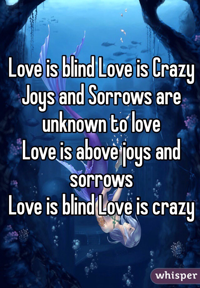 Love is blind Love is Crazy
Joys and Sorrows are unknown to love
Love is above joys and sorrows
Love is blind Love is crazy