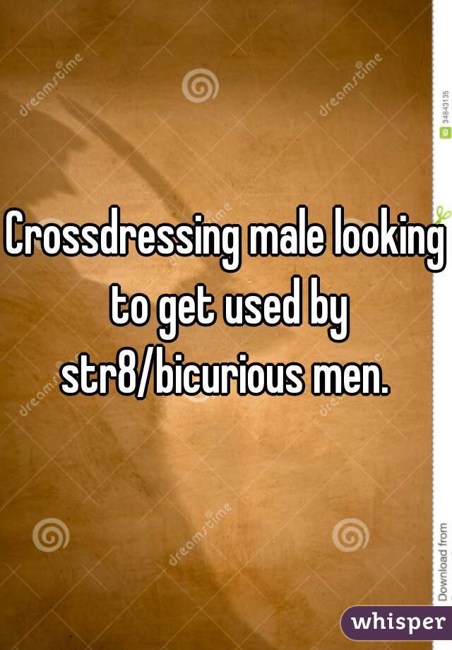 Crossdressing male looking to get used by str8/bicurious men. 