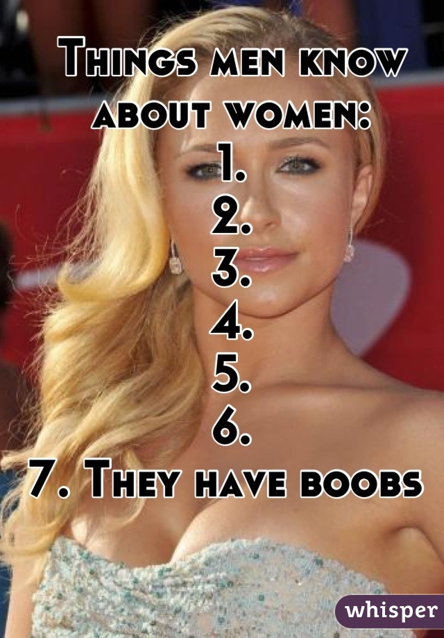 Things men know about women: 
1. 
2. 
3. 
4. 
5. 
6. 
7. They have boobs 