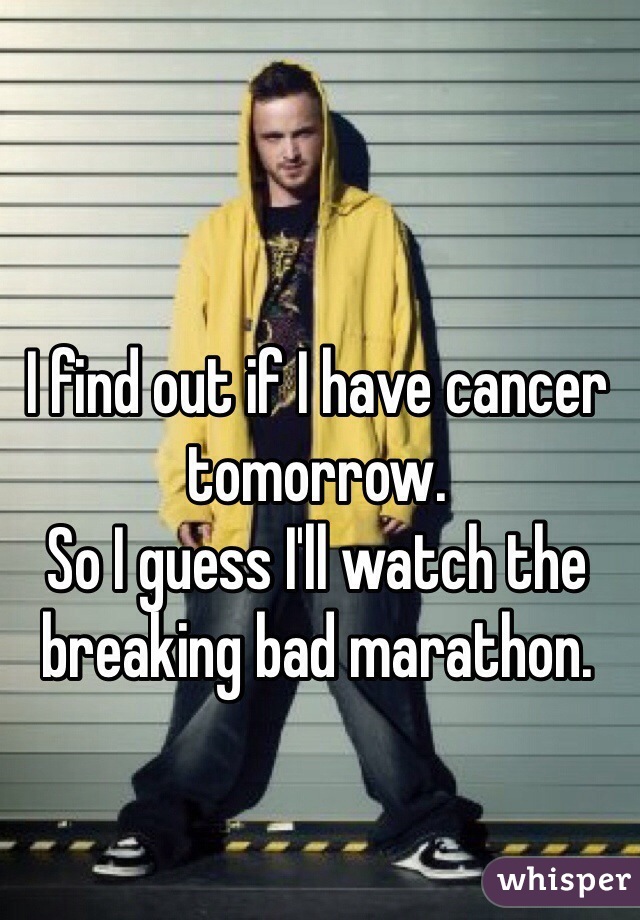 I find out if I have cancer tomorrow. 
So I guess I'll watch the breaking bad marathon. 