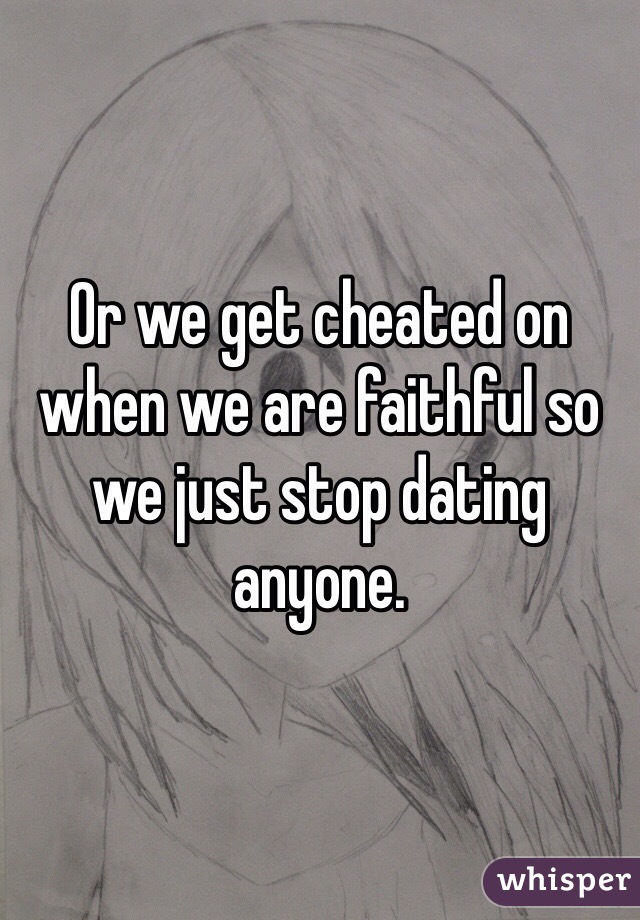 Or we get cheated on when we are faithful so we just stop dating anyone. 