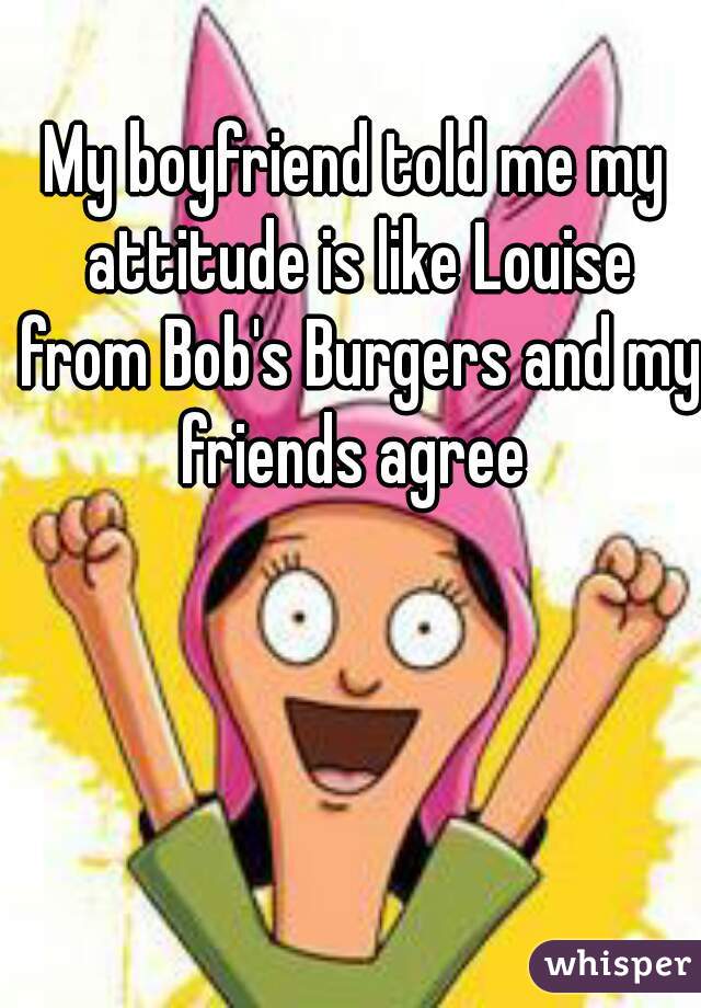 My boyfriend told me my attitude is like Louise from Bob's Burgers and my friends agree 
