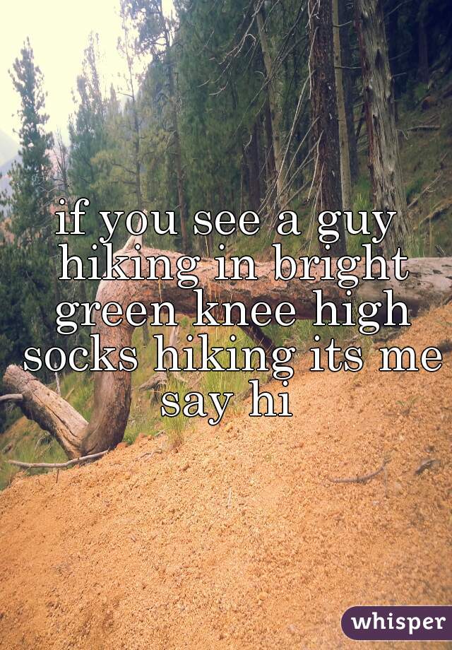 if you see a guy hiking in bright green knee high socks hiking its me say hi 