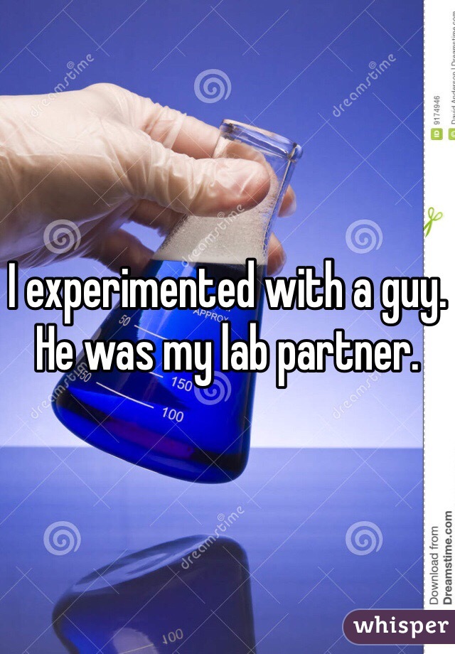 I experimented with a guy. He was my lab partner. 