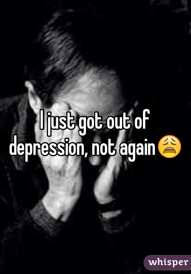 I just got out of depression, not again😩