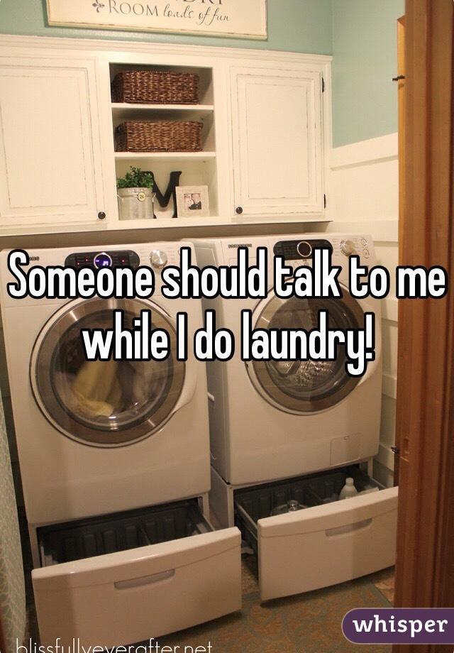 Someone should talk to me while I do laundry! 