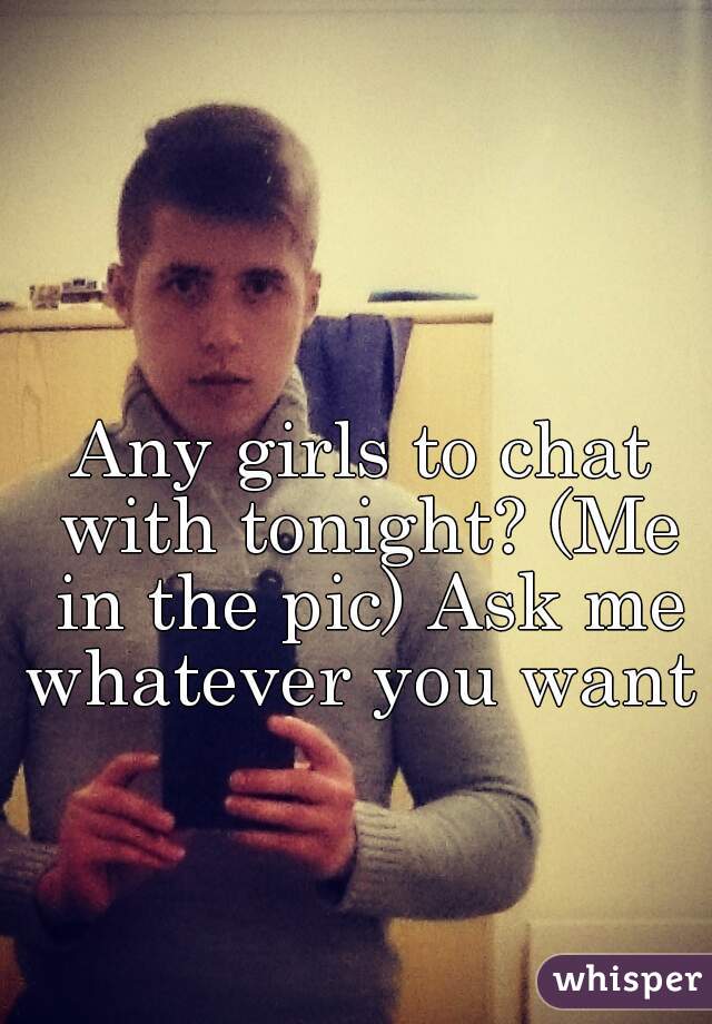 Any girls to chat with tonight? (Me in the pic) Ask me whatever you want  