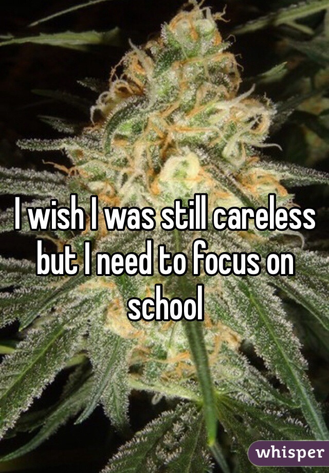I wish I was still careless but I need to focus on school