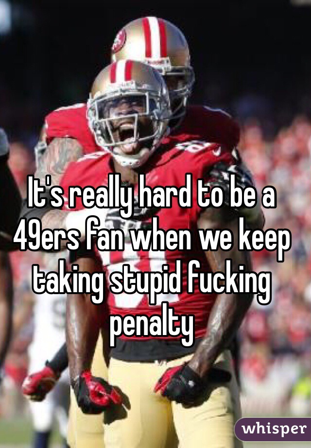 It's really hard to be a 49ers fan when we keep taking stupid fucking penalty