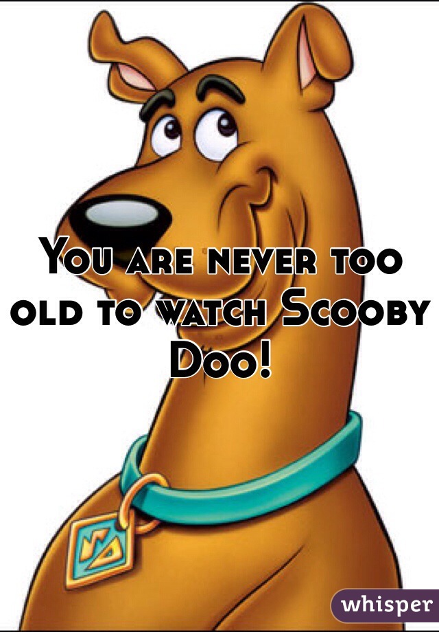 You are never too old to watch Scooby Doo!