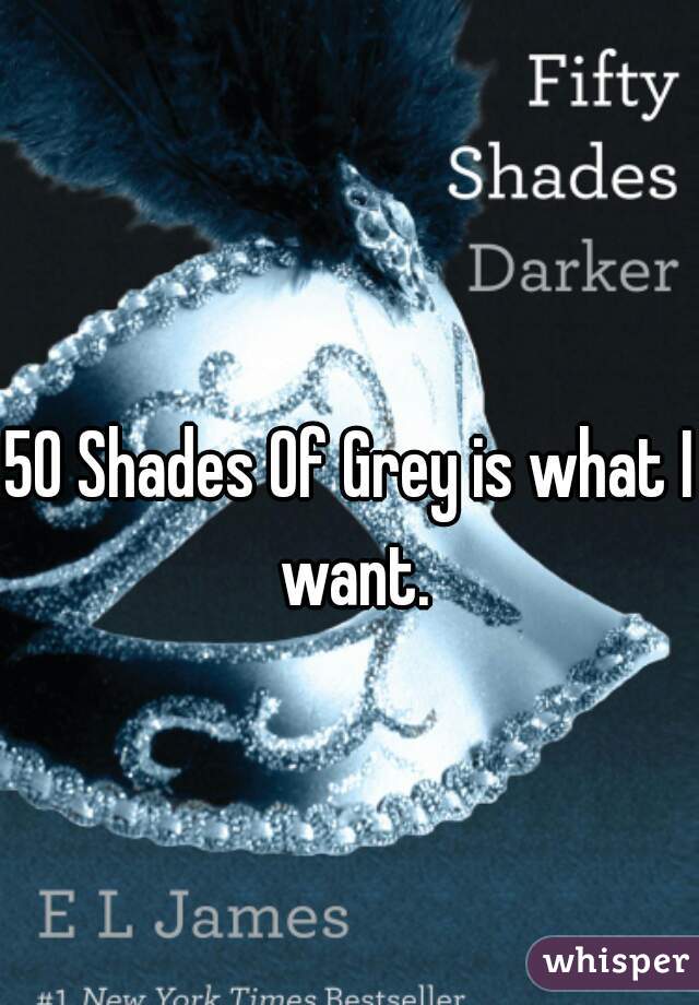 50 Shades Of Grey is what I want.