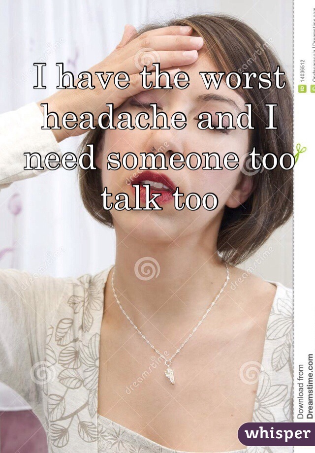 I have the worst headache and I need someone too talk too 