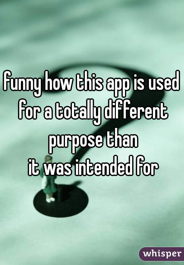 funny how this app is used for a totally different purpose than
 it was intended for
