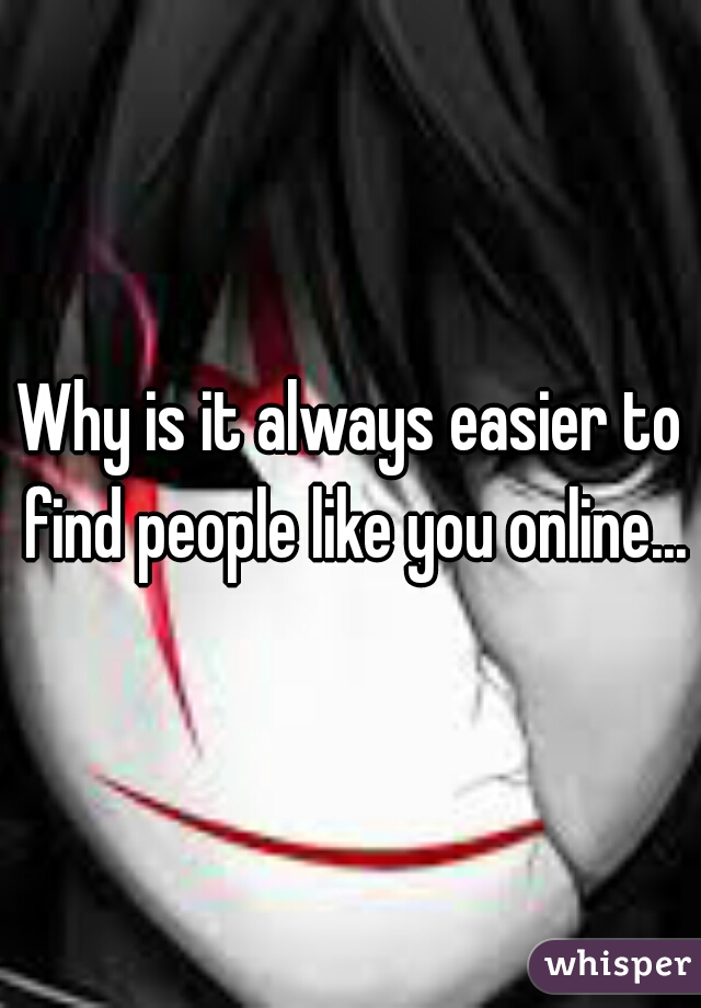 Why is it always easier to find people like you online...