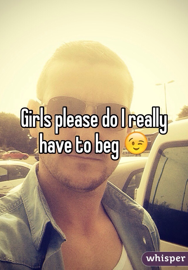 Girls please do I really have to beg 😉 