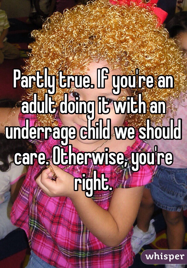 Partly true. If you're an adult doing it with an underrage child we should care. Otherwise, you're right.