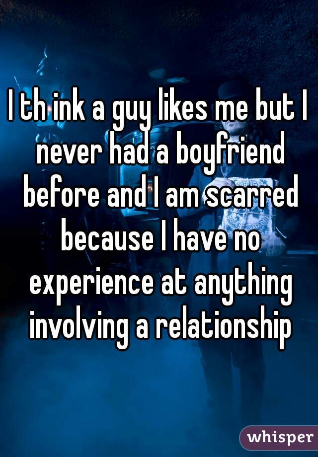 I th ink a guy likes me but I never had a boyfriend before and I am scarred because I have no experience at anything involving a relationship
