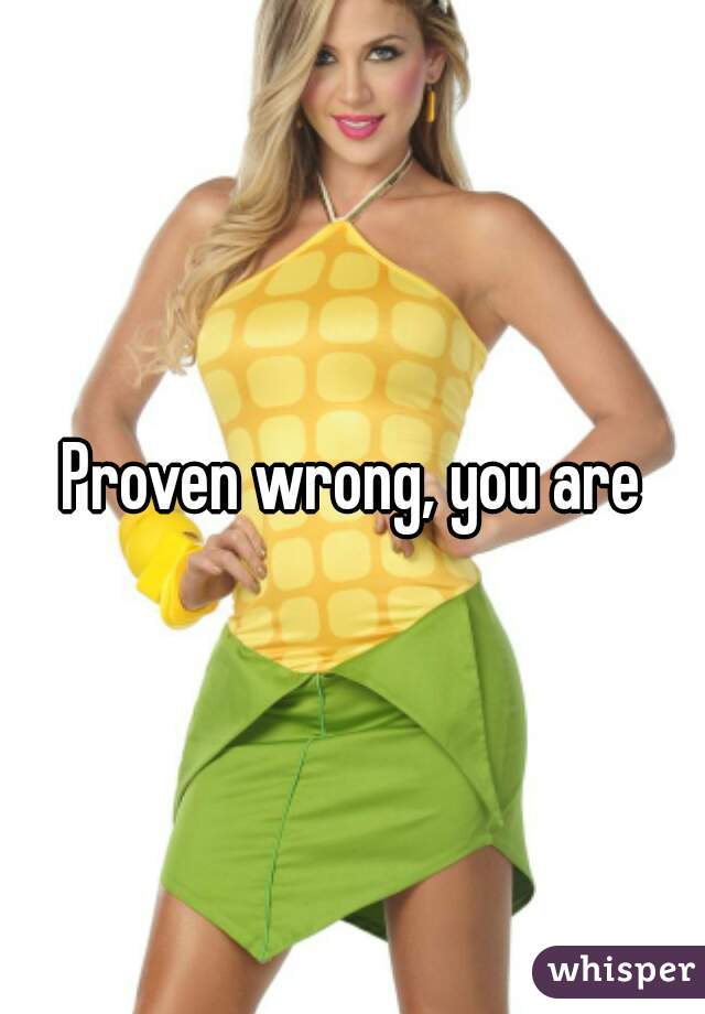 Proven wrong, you are