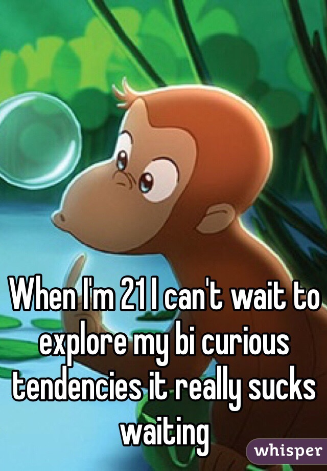 When I'm 21 I can't wait to explore my bi curious tendencies it really sucks waiting 