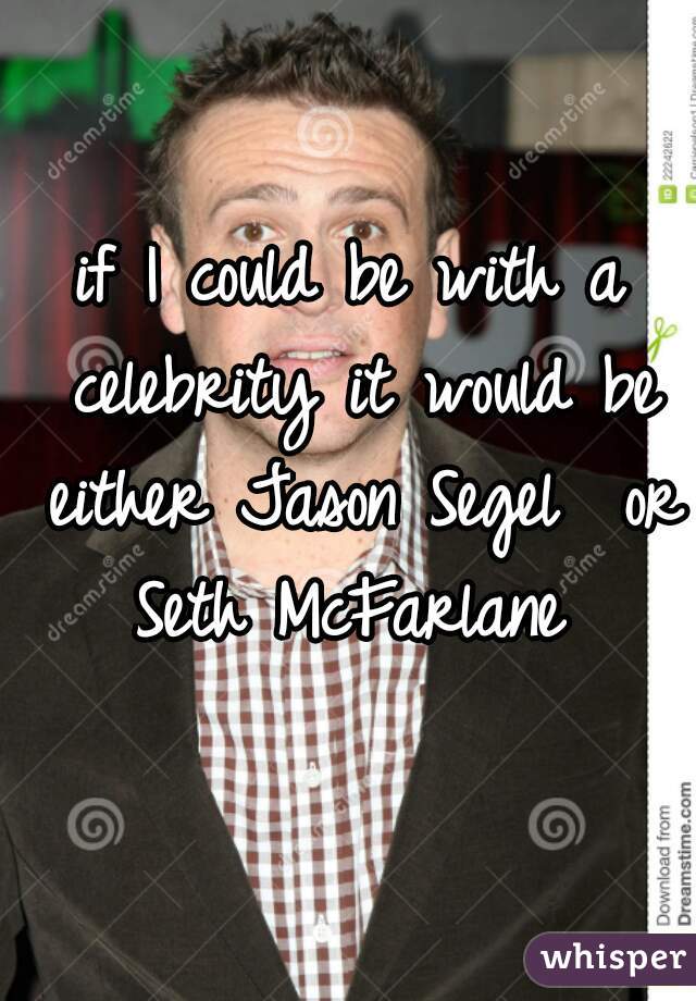 if I could be with a celebrity it would be either Jason Segel  or Seth McFarlane 