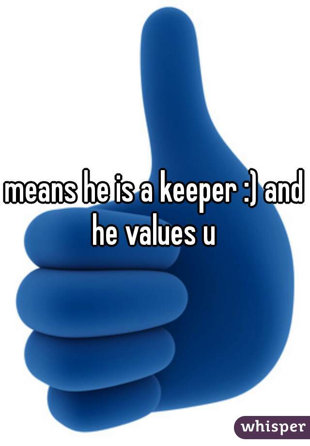 means he is a keeper :) and he values u 