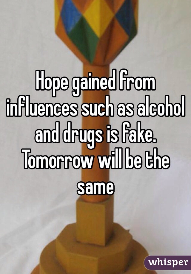 Hope gained from influences such as alcohol and drugs is fake. Tomorrow will be the same  