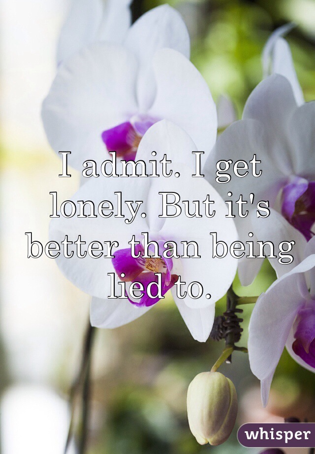 I admit. I get lonely. But it's better than being lied to. 