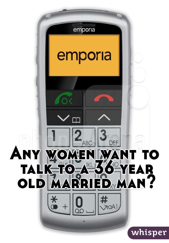 Any women want to talk to a 36 year old married man?