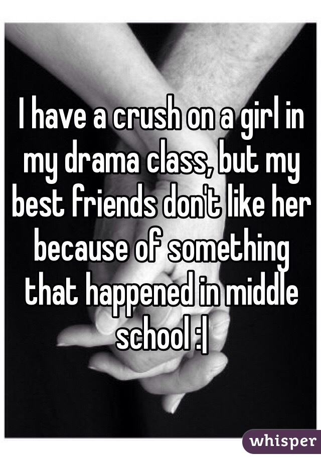 I have a crush on a girl in my drama class, but my best friends don't like her because of something that happened in middle school :|