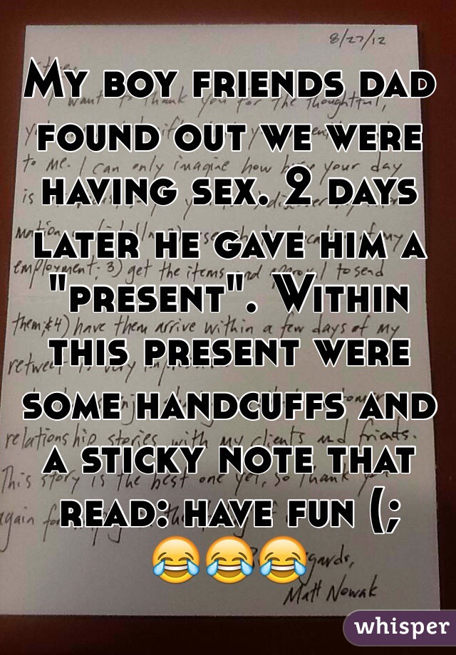 My boy friends dad found out we were having sex. 2 days later he gave him a "present". Within this present were some handcuffs and a sticky note that read: have fun (;
😂😂😂