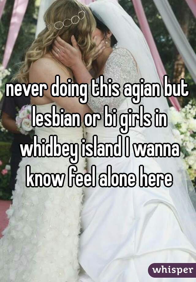 never doing this agian but lesbian or bi girls in whidbey island I wanna know feel alone here