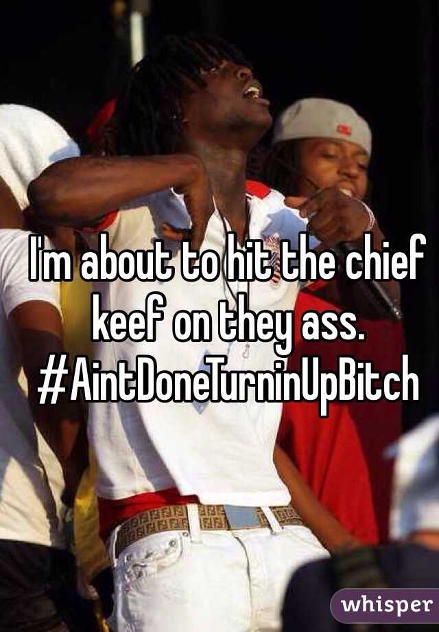 I'm about to hit the chief keef on they ass. #AintDoneTurninUpBitch 