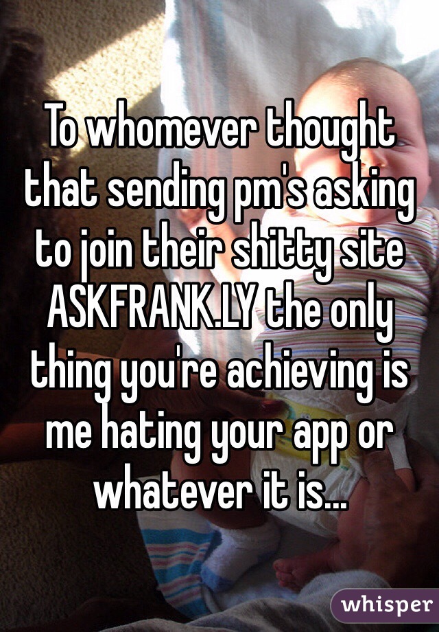 To whomever thought that sending pm's asking to join their shitty site ASKFRANK.LY the only thing you're achieving is me hating your app or whatever it is...