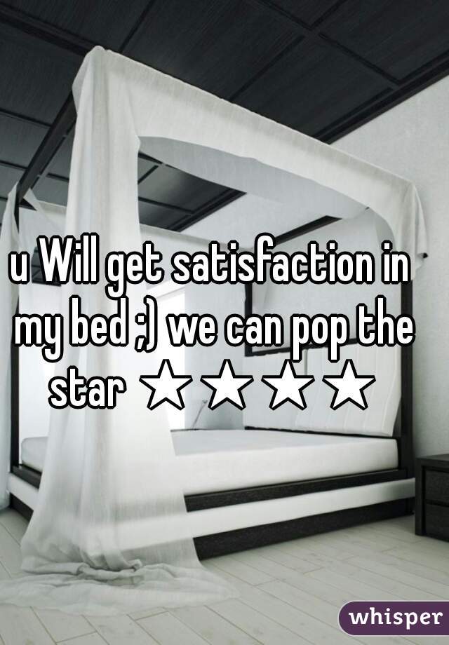 u Will get satisfaction in my bed ;) we can pop the star ★★★★