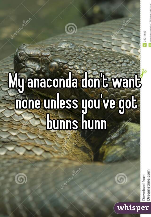 My anaconda don't want none unless you've got bunns hunn