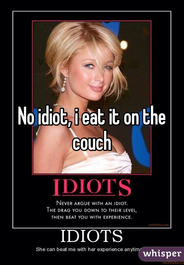 No idiot, i eat it on the couch