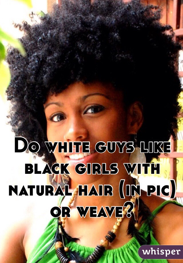 Do white guys like black girls with natural hair (in pic) or weave?