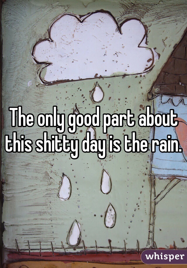 The only good part about this shitty day is the rain. 