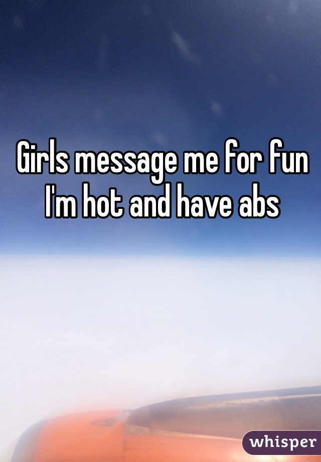 Girls message me for fun 
I'm hot and have abs