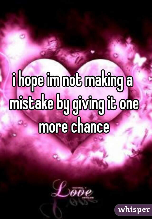 i hope im not making a mistake by giving it one more chance