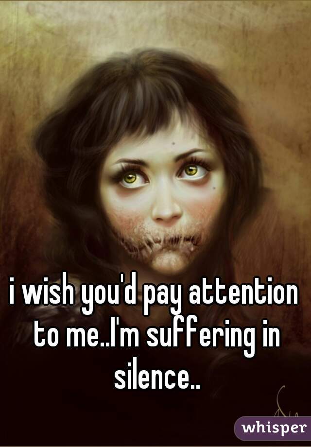 i wish you'd pay attention to me..I'm suffering in silence..