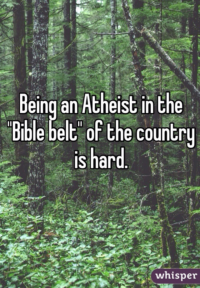 Being an Atheist in the "Bible belt" of the country is hard. 