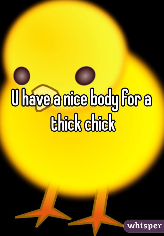 U have a nice body for a thick chick
