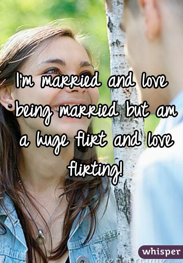 I'm married and love being married but am a huge flirt and love flirting!
