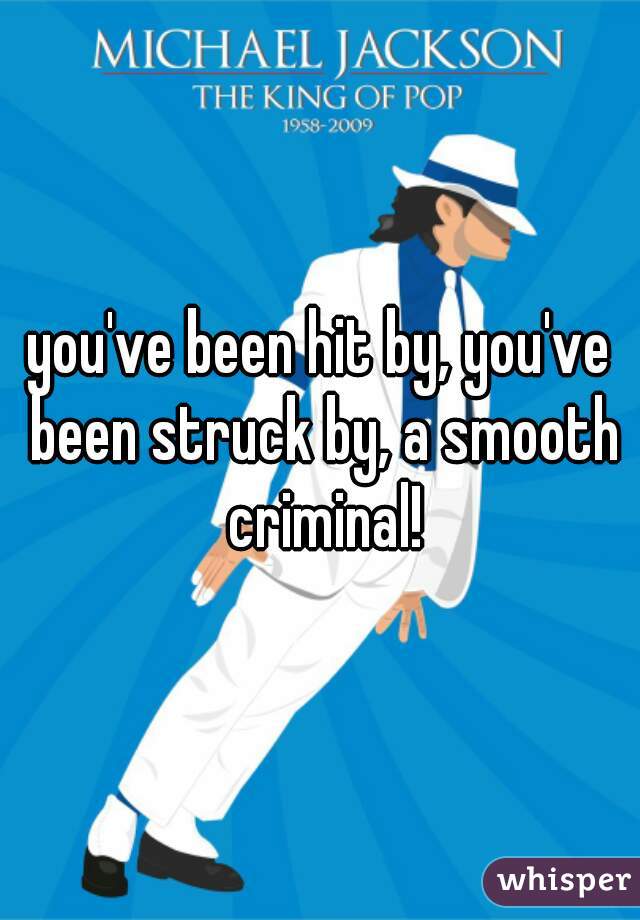 you've been hit by, you've been struck by, a smooth criminal!